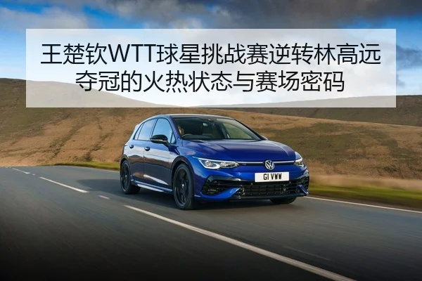 王楚钦WTT球星挑战赛逆转林高远夺冠的火热状态与赛场密码