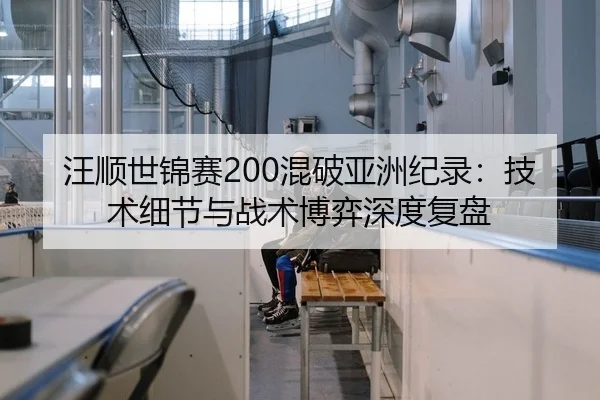 汪顺世锦赛200混破亚洲纪录：技术细节与战术博弈深度复盘
